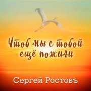 Сергей Ростовъ - Чтоб мы с тобой ещё пожили