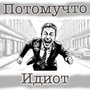 Потомучто - ИДИОТ