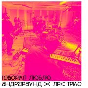 Андреграунд, LRK Trio - Говорил люблю